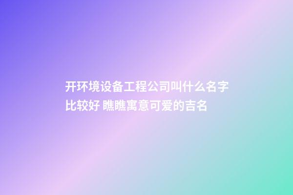 开环境设备工程公司叫什么名字比较好 瞧瞧寓意可爱的吉名-第1张-公司起名-玄机派